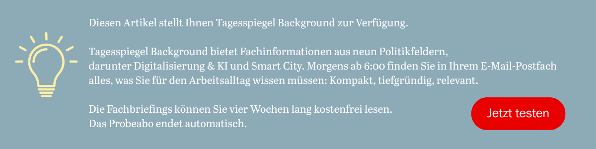 Diesen Artikel stellt Ihnen Tagesspiegel Background zur Verfügung. Tagesspiegel Background bietet Fachinformationen aus neun Politikfeldern, darunter Digitalisierung & KI und Smart City. Morgens ab 6:00 finden Sie in Ihrem Postfach alles, was Sie für den Arbeitsalltag wissen müssen: Kompakt, tiefgründig, relevant. Die Fachbriefings können Sie vier Wochen lang kostenfrei lesen.  Das Probeabo endet automatisch.